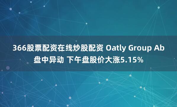 366股票配资在线炒股配资 Oatly Group Ab盘中异动 下午盘股价大涨5.15%