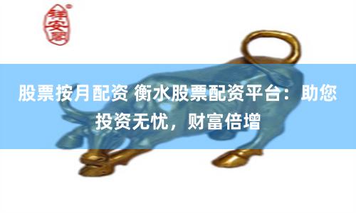 股票按月配资 衡水股票配资平台：助您投资无忧，财富倍增