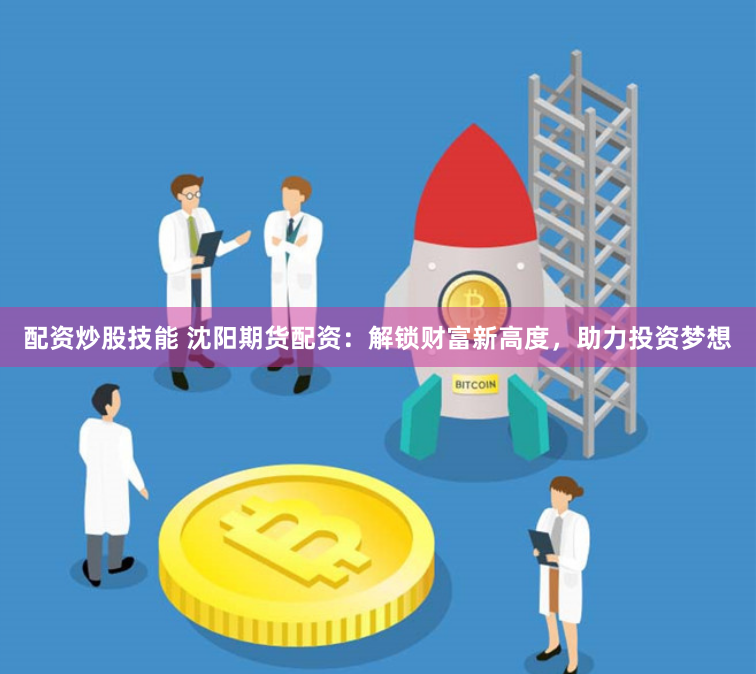 配资炒股技能 沈阳期货配资：解锁财富新高度，助力投资梦想