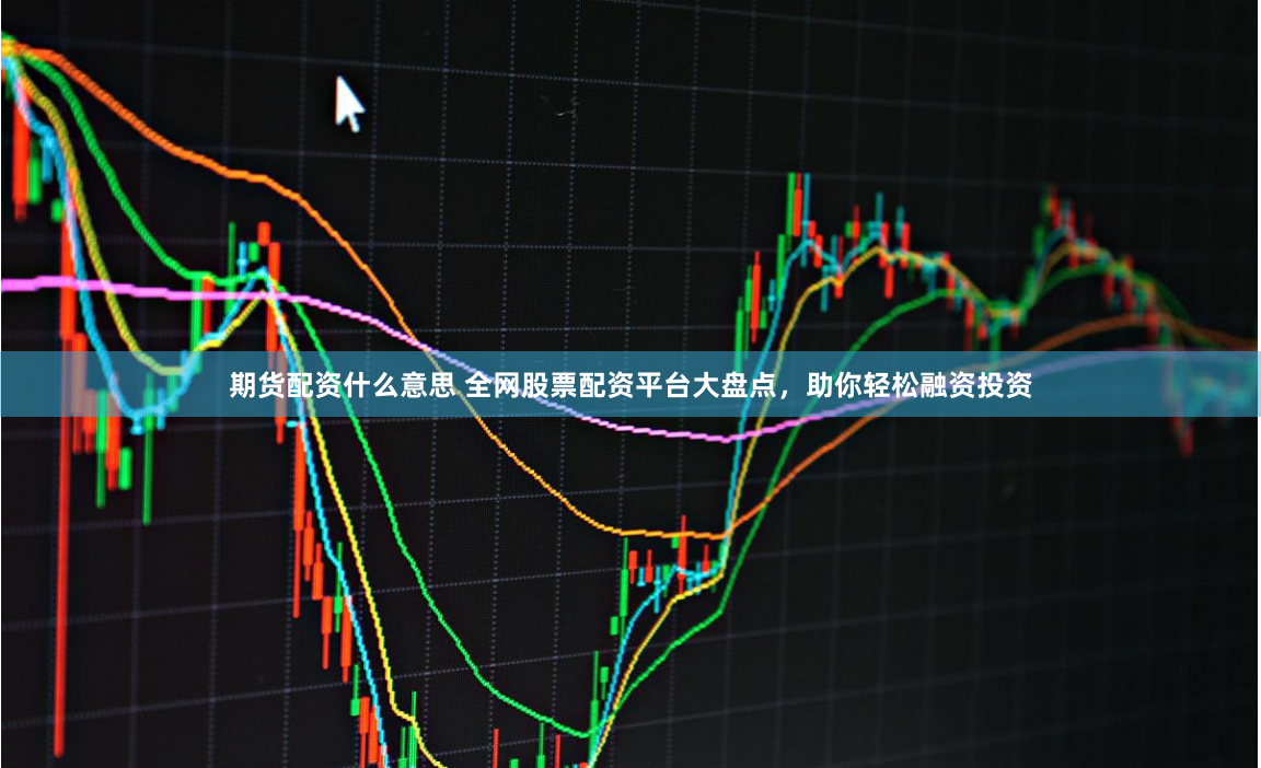 期货配资什么意思 全网股票配资平台大盘点，助你轻松融资投资