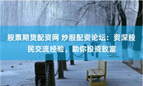 股票期货配资网 炒股配资论坛：资深股民交流经验，助你投资致富