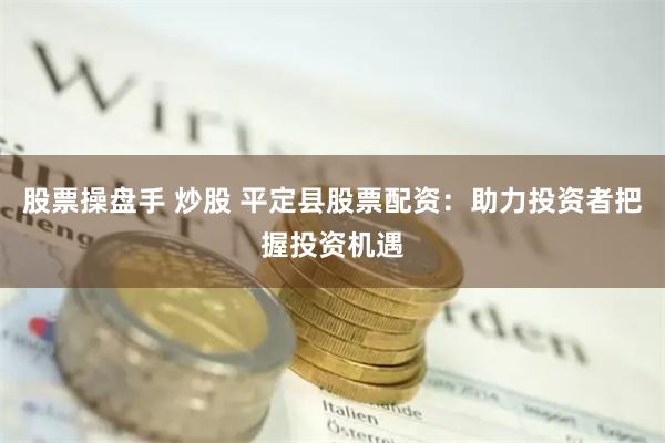 股票操盘手 炒股 平定县股票配资：助力投资者把握投资机遇