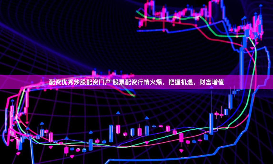 配资优秀炒股配资门户 股票配资行情火爆，把握机遇，财富增值