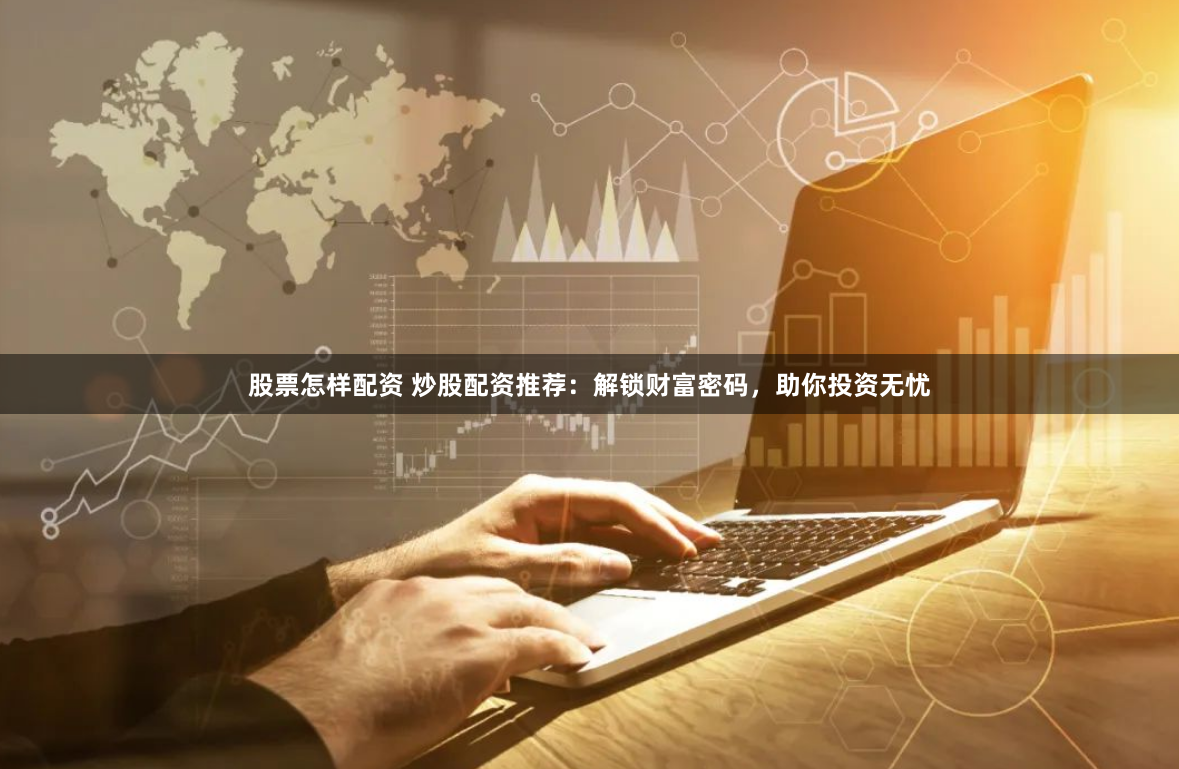 股票怎样配资 炒股配资推荐：解锁财富密码，助你投资无忧