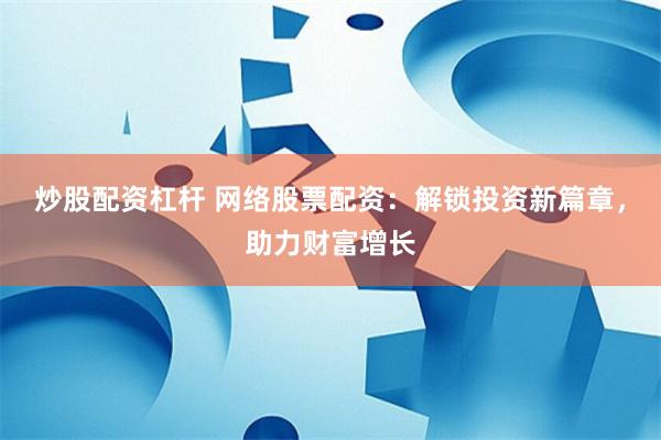 炒股配资杠杆 网络股票配资：解锁投资新篇章，助力财富增长