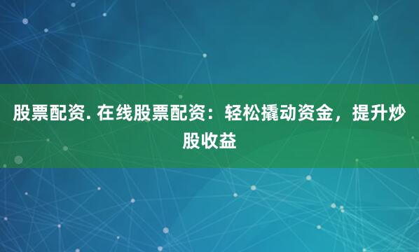 股票配资. 在线股票配资：轻松撬动资金，提升炒股收益