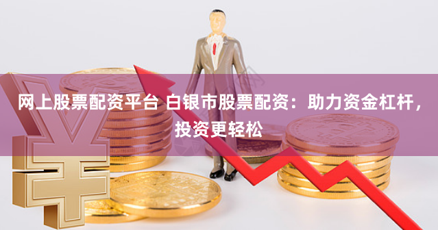 网上股票配资平台 白银市股票配资：助力资金杠杆，投资更轻松