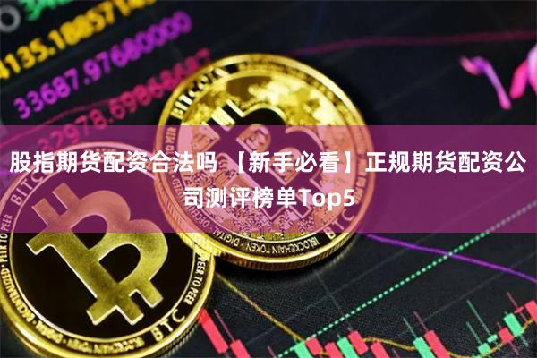 股指期货配资合法吗 【新手必看】正规期货配资公司测评榜单Top5