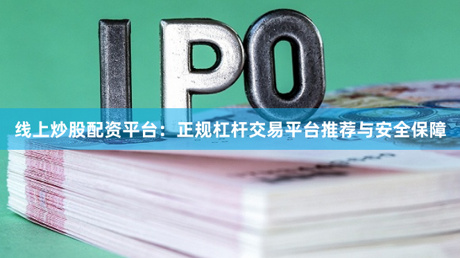 线上炒股配资平台：正规杠杆交易平台推荐与安全保障