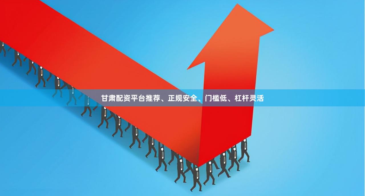 甘肃配资平台推荐、正规安全、门槛低、杠杆灵活